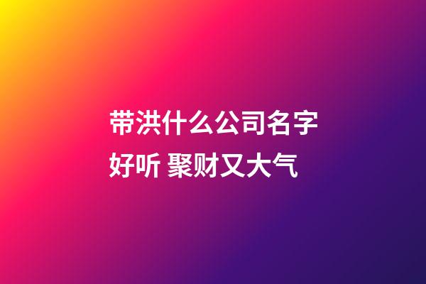 带洪什么公司名字好听 聚财又大气-第1张-公司起名-玄机派
